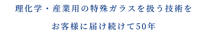 理化学・産業用の特殊ガラスを扱う技術をお客様に届け続けて50年